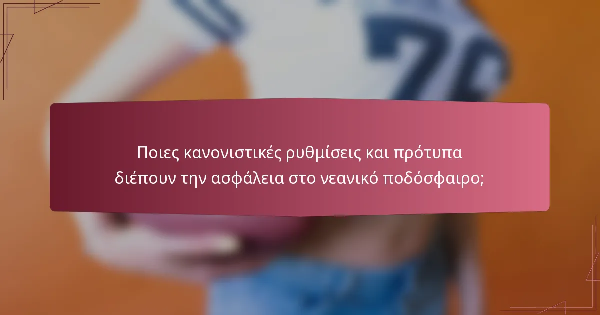 Ποιες κανονιστικές ρυθμίσεις και πρότυπα διέπουν την ασφάλεια στο νεανικό ποδόσφαιρο;