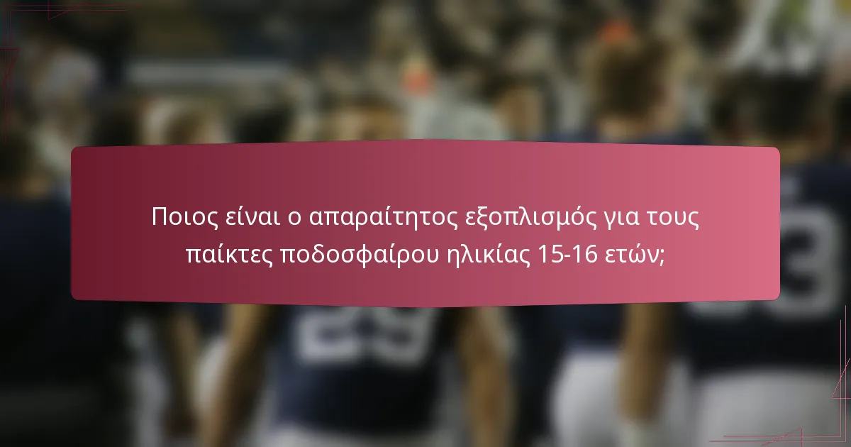 Ποιος είναι ο απαραίτητος εξοπλισμός για τους παίκτες ποδοσφαίρου ηλικίας 15-16 ετών;