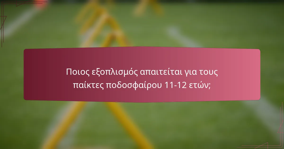 Ποιος εξοπλισμός απαιτείται για τους παίκτες ποδοσφαίρου 11-12 ετών;