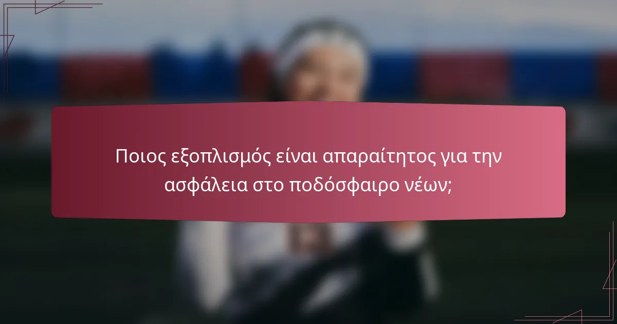 Ποιος εξοπλισμός είναι απαραίτητος για την ασφάλεια στο ποδόσφαιρο νέων;