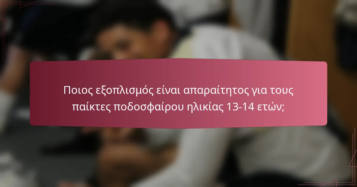Ποιος εξοπλισμός είναι απαραίτητος για τους παίκτες ποδοσφαίρου ηλικίας 13-14 ετών;