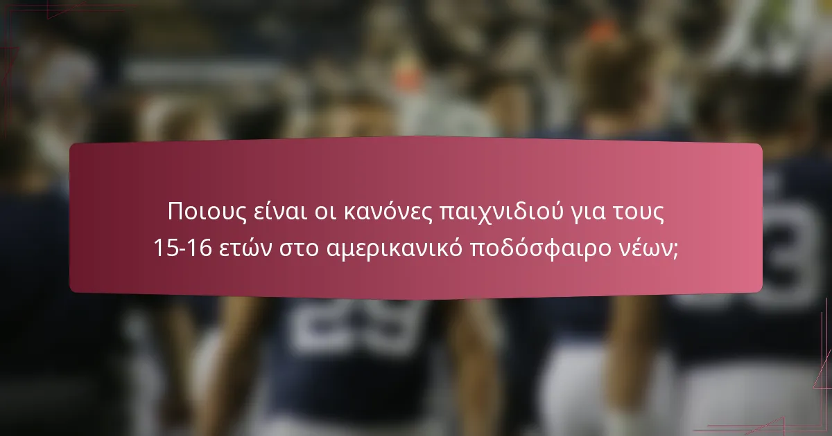 Ποιους είναι οι κανόνες παιχνιδιού για τους 15-16 ετών στο αμερικανικό ποδόσφαιρο νέων;