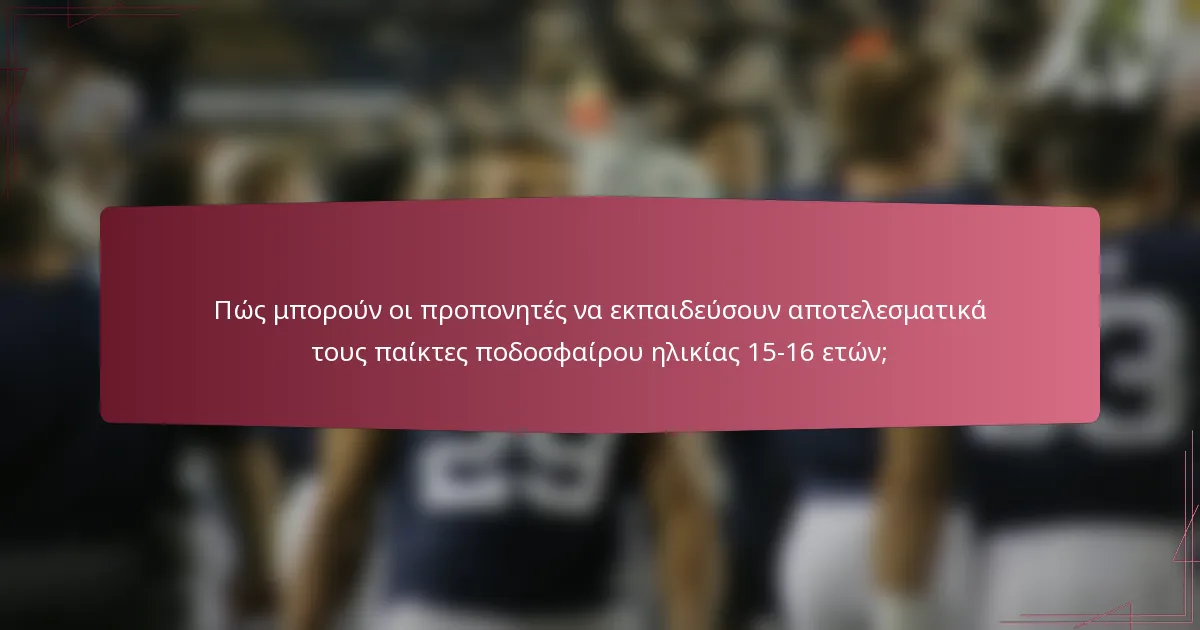 Πώς μπορούν οι προπονητές να εκπαιδεύσουν αποτελεσματικά τους παίκτες ποδοσφαίρου ηλικίας 15-16 ετών;