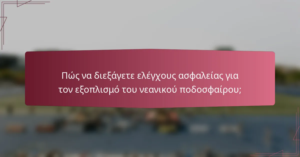 Πώς να διεξάγετε ελέγχους ασφαλείας για τον εξοπλισμό του νεανικού ποδοσφαίρου;