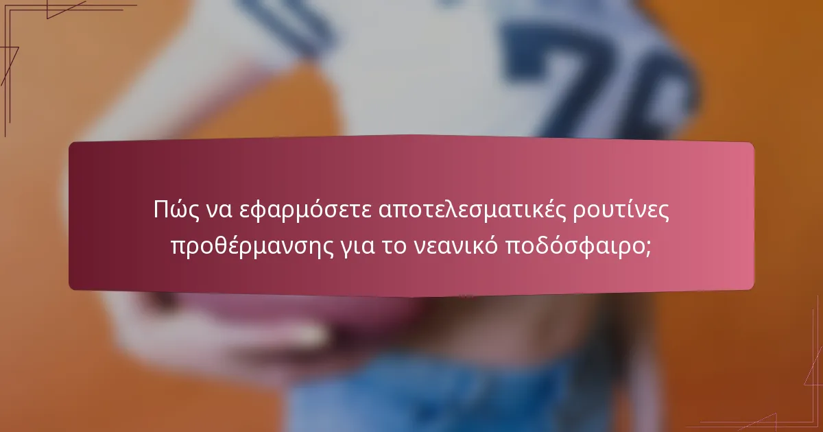 Πώς να εφαρμόσετε αποτελεσματικές ρουτίνες προθέρμανσης για το νεανικό ποδόσφαιρο;