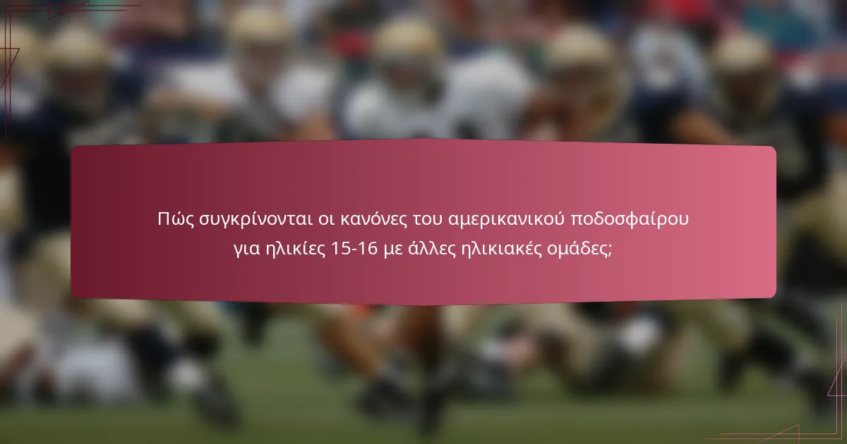 Πώς συγκρίνονται οι κανόνες του αμερικανικού ποδοσφαίρου για ηλικίες 15-16 με άλλες ηλικιακές ομάδες;